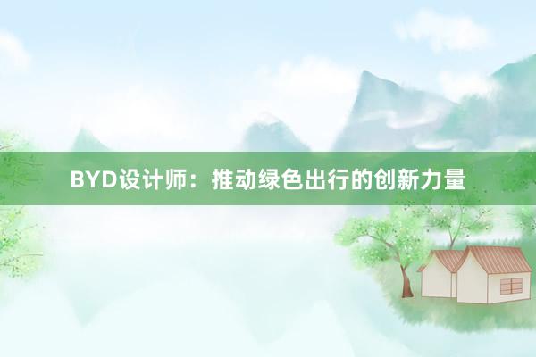 BYD设计师：推动绿色出行的创新力量