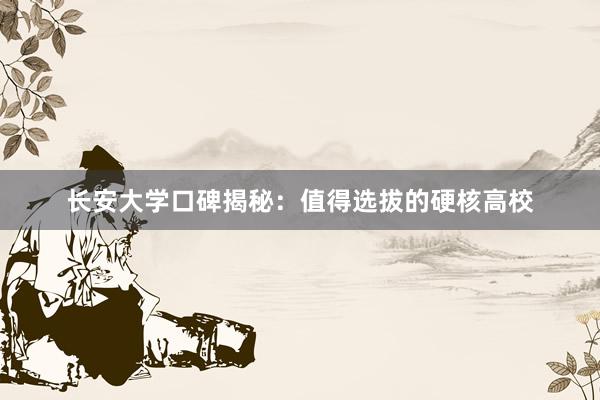 长安大学口碑揭秘：值得选拔的硬核高校